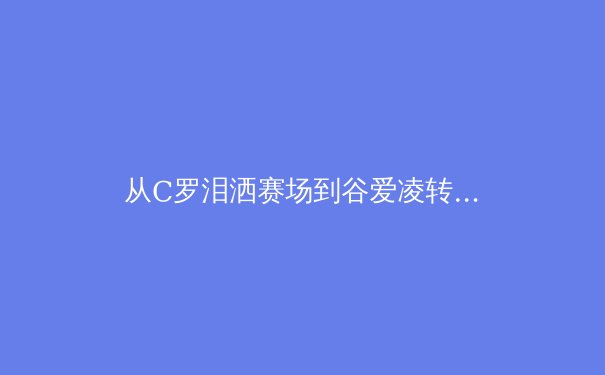 从C罗泪洒赛场到谷爱凌转项：当代运动员心理健康的隐形赛场 - 4