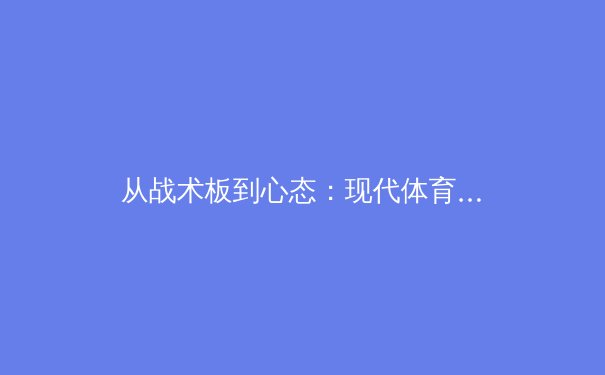 从战术板到心态：现代体育竞技中数据分析与心理建设的双重革命 - 3