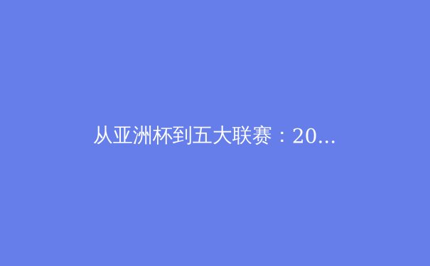 从亚洲杯到五大联赛：2024年夏季转会窗口的战略博弈与球员价值重塑 - 2
