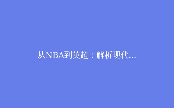 从NBA到英超：解析现代体育的商业化转型与竞技本质的博弈 - 4