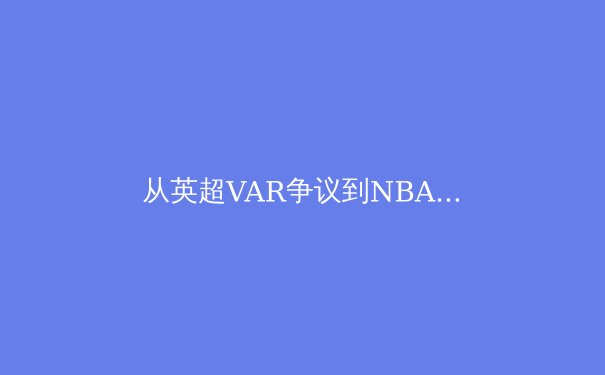 从英超VAR争议到NBA负荷管理：现代体育的技术革命与伦理困境